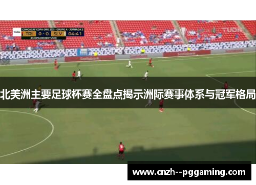 北美洲主要足球杯赛全盘点揭示洲际赛事体系与冠军格局 北美洲主要足球杯赛全盘点揭示洲际赛事体系与冠军格局