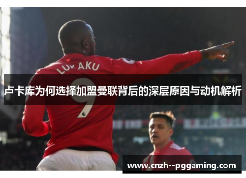 卢卡库为何选择加盟曼联背后的深层原因与动机解析