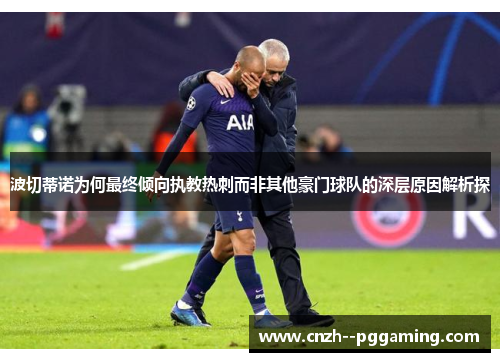 波切蒂诺为何最终倾向执教热刺而非其他豪门球队的深层原因解析探 波切蒂诺为何最终倾向执教热刺而非其他豪门球队的深层原因解析探