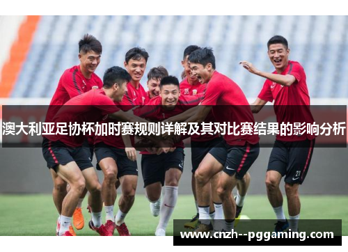 澳大利亚足协杯加时赛规则详解及其对比赛结果的影响分析 澳大利亚足协杯加时赛规则详解及其对比赛结果的影响分析