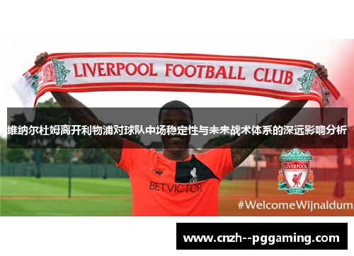 维纳尔杜姆离开利物浦对球队中场稳定性与未来战术体系的深远影响分析 维纳尔杜姆离开利物浦对球队中场稳定性与未来战术体系的深远影响分析