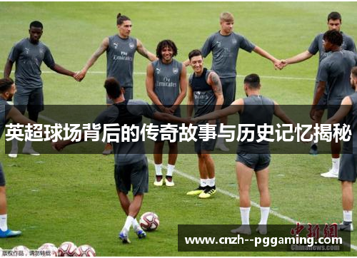 英超球场背后的传奇故事与历史记忆揭秘 英超球场背后的传奇故事与历史记忆揭秘