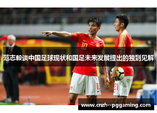 范志毅谈中国足球现状和国足未来发展提出的独到见解 范志毅谈中国足球现状和国足未来发展提出的独到见解