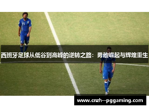 西班牙足球从低谷到高峰的逆转之路:勇敢崛起与辉煌重生 西班牙足球从低谷到高峰的逆转之路:勇敢崛起与辉煌重生