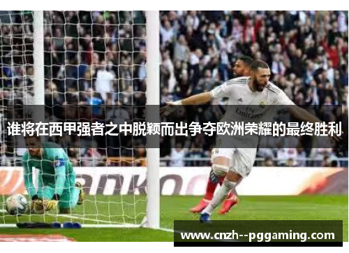 谁将在西甲强者之中脱颖而出争夺欧洲荣耀的最终胜利