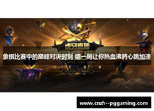 象棋比赛中的巅峰对决时刻 哪一局让你热血沸腾心跳加速