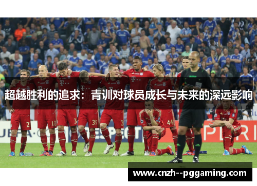 超越胜利的追求：青训对球员成长与未来的深远影响