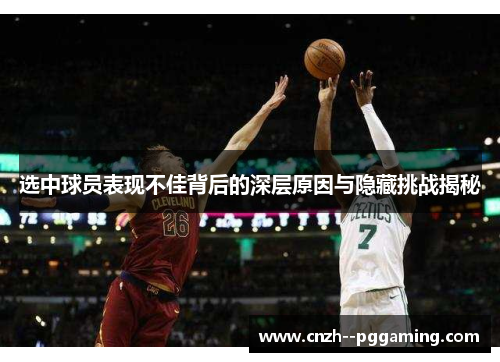 选中球员表现不佳背后的深层原因与隐藏挑战揭秘