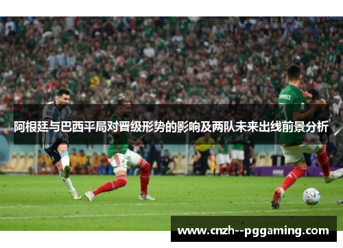 阿根廷与巴西平局对晋级形势的影响及两队未来出线前景分析