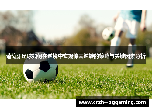 葡萄牙足球如何在逆境中实现惊天逆转的策略与关键因素分析