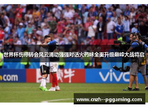 世界杯伤停转会风云涌动强强对话火药味全面升级巅峰大战将启