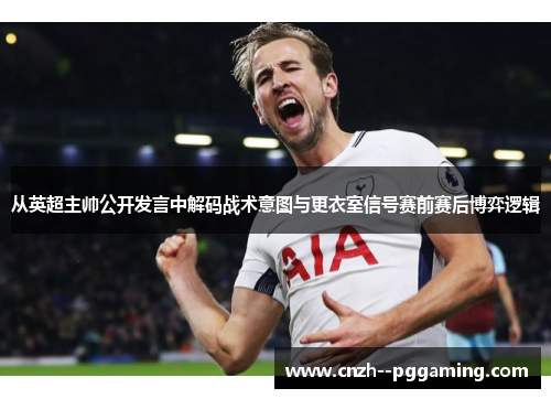 从英超主帅公开发言中解码战术意图与更衣室信号赛前赛后博弈逻辑 从英超主帅公开发言中解码战术意图与更衣室信号赛前赛后博弈逻辑