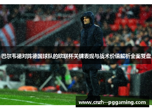 巴尔韦德对阵德国球队的欧联杯关键表现与战术价值解析全面复盘