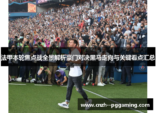 法甲本轮焦点战全景解析豪门对决黑马走向与关键看点汇总 法甲本轮焦点战全景解析豪门对决黑马走向与关键看点汇总