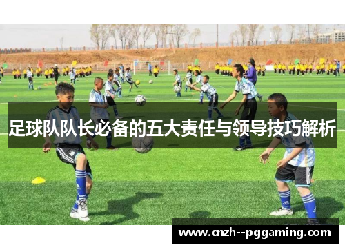 足球队队长必备的五大责任与领导技巧解析 足球队队长必备的五大责任与领导技巧解析