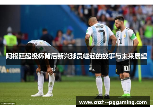 阿根廷超级杯背后新兴球员崛起的故事与未来展望