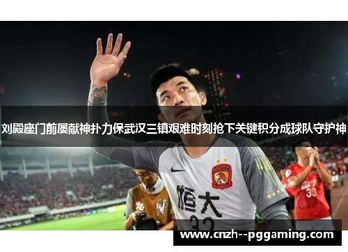 刘殿座门前屡献神扑力保武汉三镇艰难时刻抢下关键积分成球队守护神