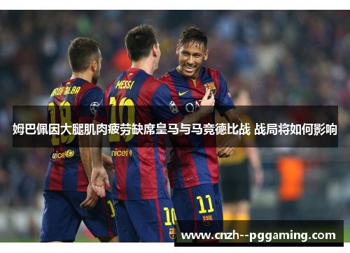 姆巴佩因大腿肌肉疲劳缺席皇马与马竞德比战 战局将如何影响 姆巴佩因大腿肌肉疲劳缺席皇马与马竞德比战 战局将如何影响