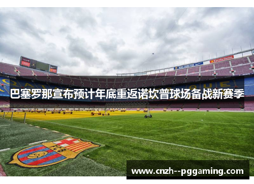 巴塞罗那宣布预计年底重返诺坎普球场备战新赛季 巴塞罗那宣布预计年底重返诺坎普球场备战新赛季