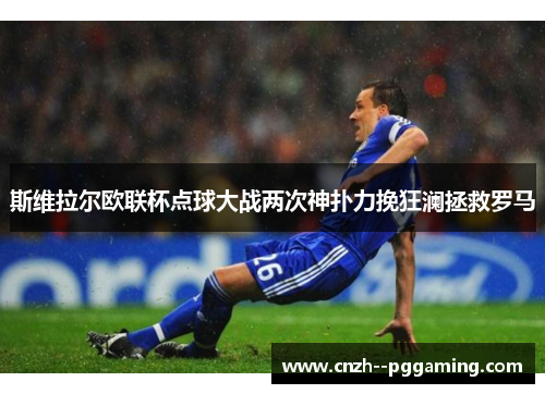 斯维拉尔欧联杯点球大战两次神扑力挽狂澜拯救罗马 斯维拉尔欧联杯点球大战两次神扑力挽狂澜拯救罗马