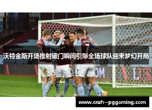 沃特金斯开场推射破门瞬间引爆全场球队迎来梦幻开局 沃特金斯开场推射破门瞬间引爆全场球队迎来梦幻开局