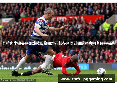 瓦拉内坐镇曼联防线依旧稳如磐石却在合同到期后然告别老特拉福德 瓦拉内坐镇曼联防线依旧稳如磐石却在合同到期后然告别老特拉福德