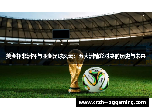 美洲杯非洲杯与亚洲足球风云:五大洲精彩对决的历史与未来 美洲杯非洲杯与亚洲足球风云:五大洲精彩对决的历史与未来