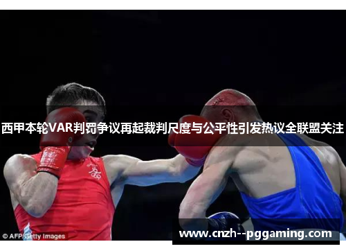 西甲本轮VAR判罚争议再起裁判尺度与公平性引发热议全联盟关注 西甲本轮VAR判罚争议再起裁判尺度与公平性引发热议全联盟关注