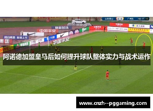 阿诺德加盟皇马后如何提升球队整体实力与战术运作