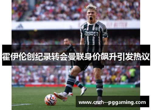 霍伊伦创纪录转会曼联身价飙升引发热议