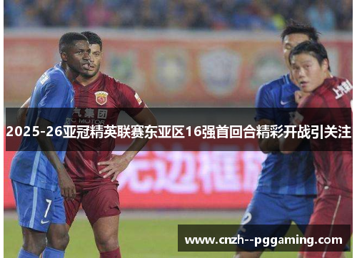 2025-26亚冠精英联赛东亚区16强首回合精彩开战引关注
