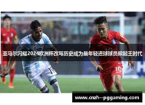 亚马尔闪耀2024欧洲杯改写历史成为最年轻进球球员掀起王时代