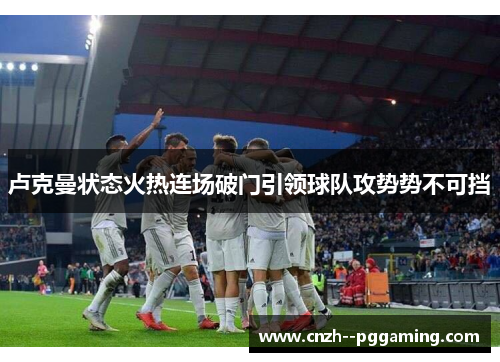 卢克曼状态火热连场破门引领球队攻势势不可挡