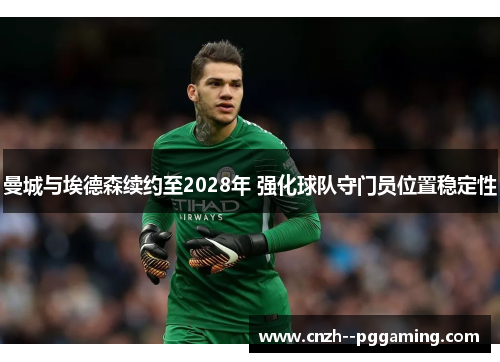 曼城与埃德森续约至2028年 强化球队守门员位置稳定性