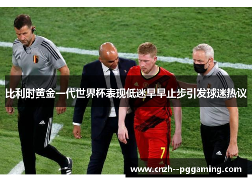 比利时黄金一代世界杯表现低迷早早止步引发球迷热议