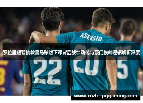 索拉里短暂执教皇马黯然下课背后战绩动荡与豪门换帅逻辑解析深度 索拉里短暂执教皇马黯然下课背后战绩动荡与豪门换帅逻辑解析深度