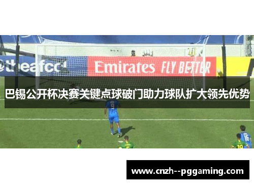 巴锡公开杯决赛关键点球破门助力球队扩大领先优势