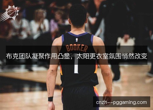 布克团队凝聚作用凸显,太阳更衣室氛围悄然改变 布克团队凝聚作用凸显,太阳更衣室氛围悄然改变