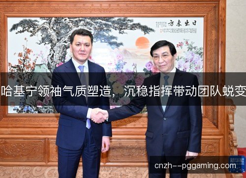 哈基宁领袖气质塑造，沉稳指挥带动团队蜕变