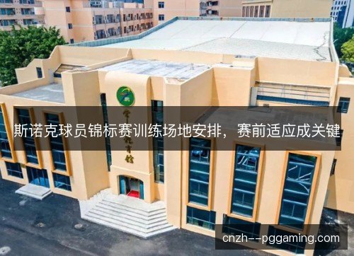 斯诺克球员锦标赛训练场地安排，赛前适应成关键